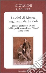 La città di Matera negli anni del Pascoli. Preside professori alunni del Regio Ginnasio-Liceo «Duni» (1882-1884) libro