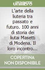 L'arte della liuteria tra passato e futuro. 100 anni di storia dei liutai Masetti di Modena. Il loro incontro con grandi musicisti internazionali