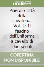 Pinerolo città della cavalleria. Vol. 1: Il fascino dell'Uniforme a cavallo di due secoli libro