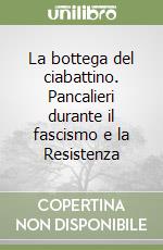 La bottega del ciabattino. Pancalieri durante il fascismo e la Resistenza libro