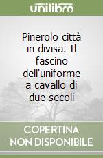 Pinerolo città in divisa. Il fascino dell'uniforme a cavallo di due secoli libro
