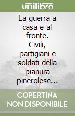 La guerra a casa e al fronte. Civili, partigiani e soldati della pianura pinerolese 1940-1945