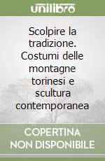 Scolpire la tradizione. Costumi delle montagne torinesi e scultura contemporanea libro