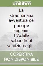 La straordinaria avventura del principe Eugenio. L'Achille sabaudo al servizio degli Asburgo libro