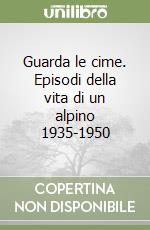 Guarda le cime. Episodi della vita di un alpino 1935-1950 libro