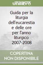 Guida per la liturgia dell'eucarestia e delle ore per l'anno liturgico 2007-2008 libro