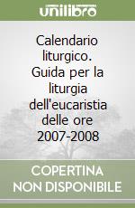 Calendario liturgico. Guida per la liturgia dell'eucaristia delle ore 2007-2008 libro