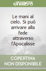 Le mani al cielo. Si può arrivare alla fede attraverso l'Apocalisse libro