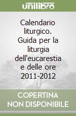 Calendario liturgico. Guida per la liturgia dell'eucarestia e delle ore 2011-2012 libro