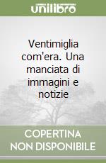 Ventimiglia com'era. Una manciata di immagini e notizie libro