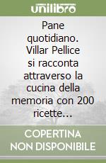 Pane quotidiano. Villar Pellice si racconta attraverso la cucina della memoria con 200 ricette originali. Testi in italiano, francese, piemontese e patois libro