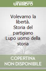 Volevamo la libertà. Storia del partigiano Lupo uomo della storia libro