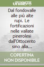 Dal fondovalle alle più alte rupi. Le fortificazioni nelle vallate pinerolesi dall'Ottocento sino alla seconda guerra mondiale libro