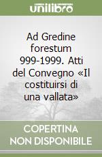 Ad Gredine forestum 999-1999. Atti del Convegno «Il costituirsi di una vallata»