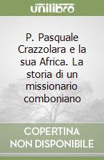 P. Pasquale Crazzolara e la sua Africa. La storia di un missionario comboniano