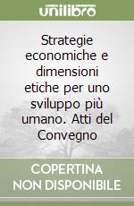 Strategie economiche e dimensioni etiche per uno sviluppo più umano. Atti del Convegno libro