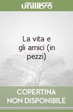 La vita e gli amici (in pezzi) libro