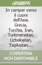 In camper verso il cuore dell'Asia. Grecia, Turchia, Iran, Turkmenistan, Uzbekistan, Tagikistan. Diario 1998