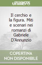 Il cerchio e la figura. Miti e scenari nei romanzi di Gabriele D'Annunzio libro