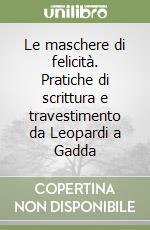 Le maschere di felicità. Pratiche di scrittura e travestimento da Leopardi a Gadda libro