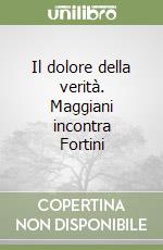 Il dolore della verità. Maggiani incontra Fortini libro