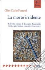 La morte irridente. Ritratto critico di Luciano Bianciardi uomo giornalista traduttore scrittore libro