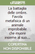 La battaglia delle ombre. Favola metafisica di un animale improbabile che muore insieme al suo non-padrone e si salva l'anima libro