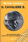 Il cavaliere B. Chi è e che cosa vuole l'uomo che sogna di cambiare l'Italia libro di Gambino Michele