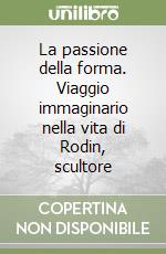 La passione della forma. Viaggio immaginario nella vita di Rodin, scultore libro