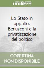 Lo Stato in appalto. Berlusconi e la privatizzazione del politico