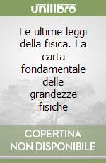 Le ultime leggi della fisica. La carta fondamentale delle grandezze fisiche libro