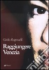 Raggiungere Venezia libro di Rapposelli Giulio