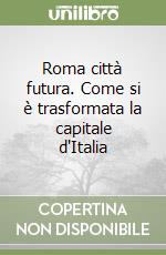 Roma città futura. Come si è trasformata la capitale d'Italia libro