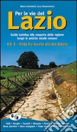 Per le vie del Lazio. Guida turistica alla scoperta della regione lungo le antiche strade romane. Vol. 1: Dalla via Aurelia alla via Salaria libro