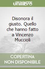 Disonora il giusto. Quello che hanno fatto a Vincenzo Muccioli libro