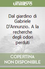 Dal giardino di Gabriele D'Annunzio. A la recherche degli odori perduti libro