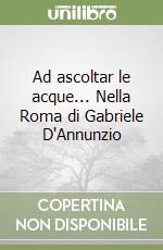 Ad ascoltar le acque... Nella Roma di Gabriele D'Annunzio libro