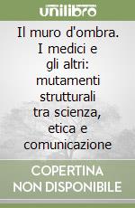 Il muro d'ombra. I medici e gli altri: mutamenti strutturali tra scienza, etica e comunicazione libro