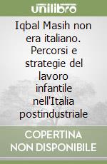 Iqbal Masih non era italiano. Percorsi e strategie del lavoro infantile nell'Italia postindustriale libro