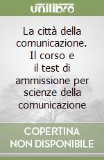 La città della comunicazione. Il corso e il test di ammissione per scienze della comunicazione libro