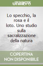 Lo specchio, la rosa e il loto. Uno studio sulla sacralizzazione della natura libro