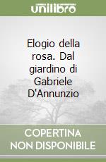 Elogio della rosa. Dal giardino di Gabriele D'Annunzio libro