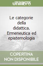 Le categorie della didattica. Ermeneutica ed epistemologia libro