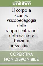 Il corpo a scuola. Psicopedagogia delle rappresentazioni della salute e funzioni preventive dell'educazione