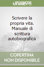 Scrivere la propria vita. Manuale di scrittura autobiografica