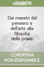 Dai maestri del pensiero e dell'arte alla filosofia della praxis libro