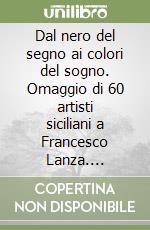 Dal nero del segno ai colori del sogno. Omaggio di 60 artisti siciliani a Francesco Lanza. Catalogo della mostra libro