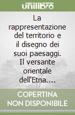 La rappresentazione del territorio e il disegno dei suoi paesaggi. Il versante orientale dell'Etna. Metodi e linguaggi dalla tradizione all'innovazione