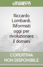 Riccardo Lombardi. Riformisti oggi per rivoluzionare il domani libro