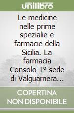 Le medicine nelle prime spezialie e farmacie della Sicilia. La farmacia Consolo 1° sede di Valguarnera Caropepe libro